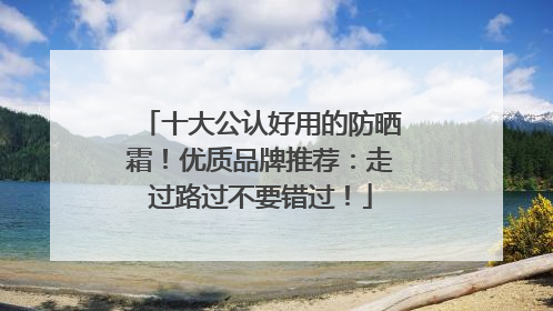 十大公认好用的防晒霜！优质品牌推荐：走过路过不要错过！