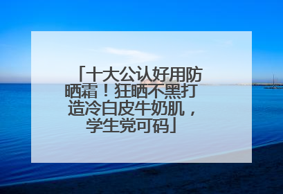 十大公认好用防晒霜！狂晒不黑打造冷白皮牛奶肌，学生党可码