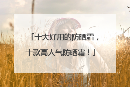十大好用的防晒霜，十款高人气防晒霜！