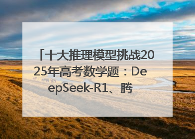十大推理模型挑战2025年高考数学题：DeepSeek-R1、腾讯混元T1并列第一，马斯克的Grok 3遭遇“滑铁卢”