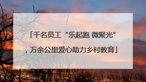 千名员工“乐起跑 微聚光”，万余公里爱心助力乡村教育