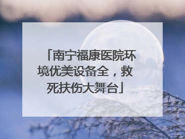 南宁福康医院环境优美设备全，救死扶伤大舞台