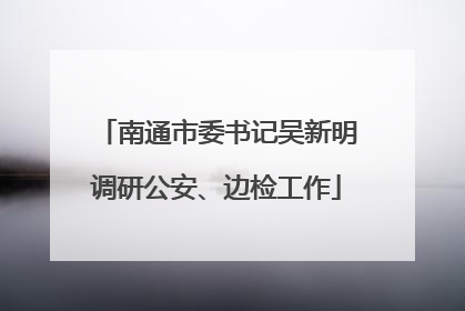 南通市委书记吴新明调研公安、边检工作