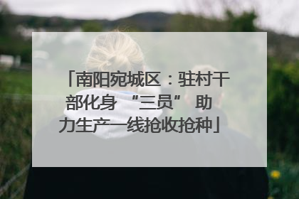 南阳宛城区：驻村干部化身 “三员” 助力生产一线抢收抢种