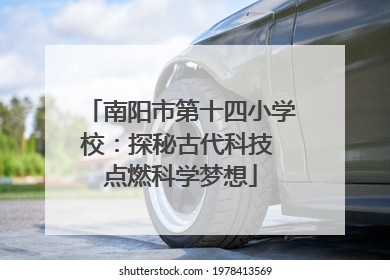 南阳市第十四小学校：探秘古代科技 点燃科学梦想