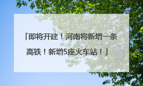 即将开建！河南将新增一条高铁！新增5座火车站！
