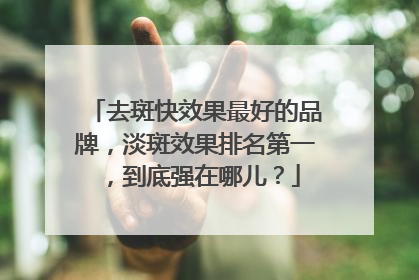 去斑快效果最好的品牌，淡斑效果排名第一，到底强在哪儿？
