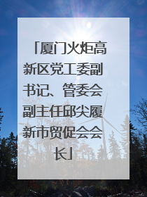 厦门火炬高新区党工委副书记、管委会副主任邱尖履新市贸促会会长