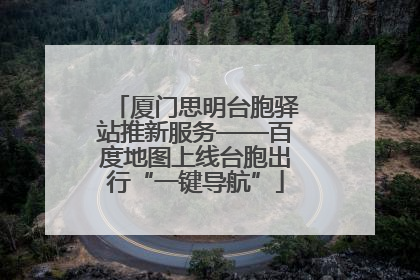 厦门思明台胞驿站推新服务——百度地图上线台胞出行“一键导航”
