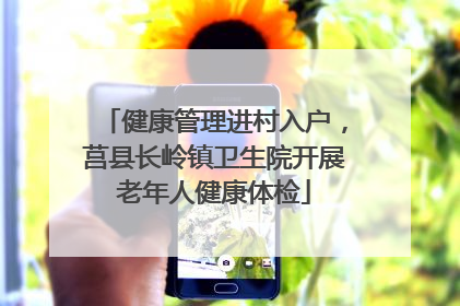健康管理进村入户，莒县长岭镇卫生院开展老年人健康体检