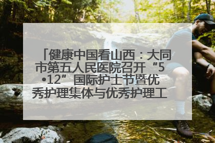 健康中国看山西：大同市第五人民医院召开“5•12”国际护士节暨优秀护理集体与优秀护理工作者表彰大会