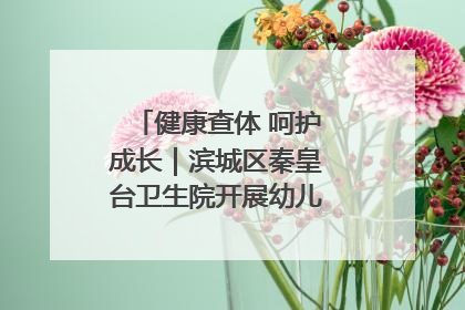 健康查体 呵护成长｜滨城区秦皇台卫生院开展幼儿园儿童健康体检