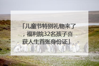 儿童节特别礼物来了，福利院32名孩子喜获人生首张身份证