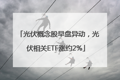 光伏概念股早盘异动，光伏相关ETF涨约2%