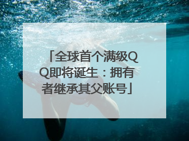 全球首个满级QQ即将诞生：拥有者继承其父账号