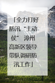 全力打好防汛“主动仗” 漳州高新区领导带队调研防汛工作