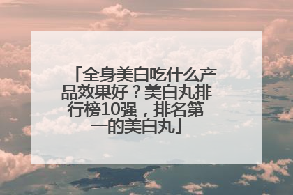 全身美白吃什么产品效果好？美白丸排行榜10强，排名第一的美白丸
