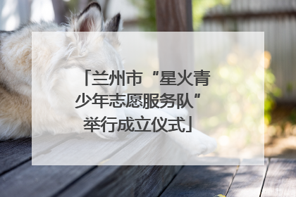 兰州市“星火青少年志愿服务队”举行成立仪式