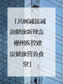 共树减盐减油健康新理念 郴州疾控建设健康营养食堂