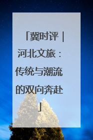 冀时评｜河北文旅：传统与潮流的双向奔赴