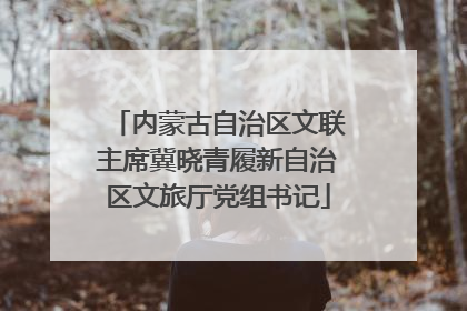 内蒙古自治区文联主席冀晓青履新自治区文旅厅党组书记