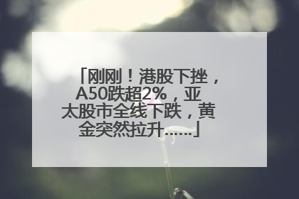 刚刚！港股下挫，A50跌超2%，亚太股市全线下跌，黄金突然拉升……