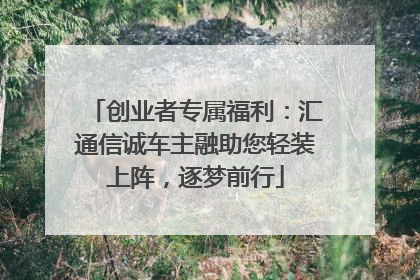 创业者专属福利：汇通信诚车主融助您轻装上阵，逐梦前行