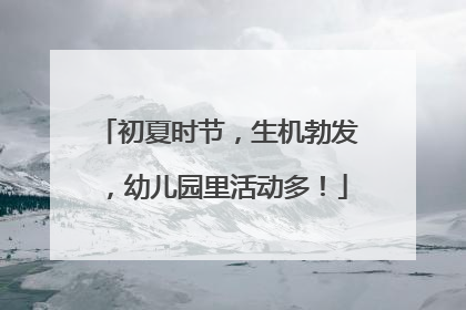 初夏时节，生机勃发，幼儿园里活动多！