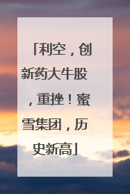 利空，创新药大牛股，重挫！蜜雪集团，历史新高