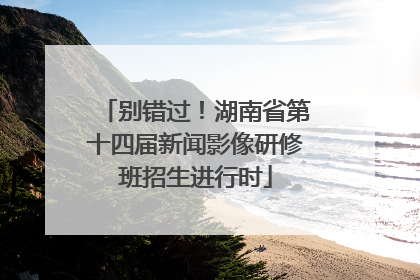 别错过！湖南省第十四届新闻影像研修班招生进行时