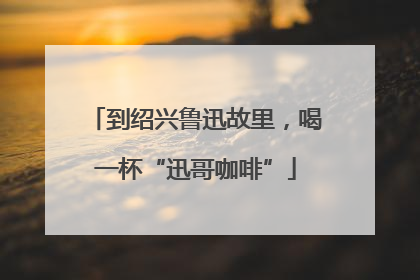 到绍兴鲁迅故里，喝一杯“迅哥咖啡”