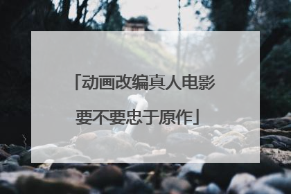 动画改编真人电影 要不要忠于原作