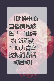 助推电商直播跨域破圈！“山海约·新消费”助力青岛提振消费活动启动