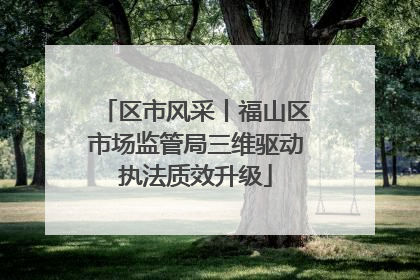 区市风采丨福山区市场监管局三维驱动执法质效升级
