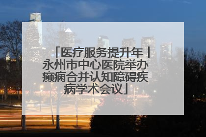 医疗服务提升年丨永州市中心医院举办癫痫合并认知障碍疾病学术会议