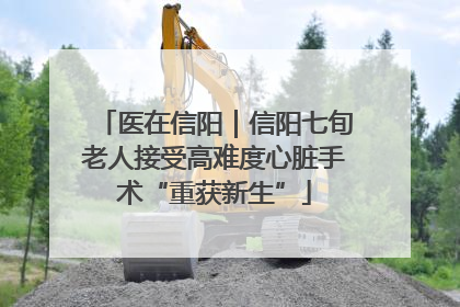 医在信阳｜信阳七旬老人接受高难度心脏手术“重获新生”