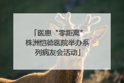 医患“零距离” 株洲恺德医院举办系列病友会活动