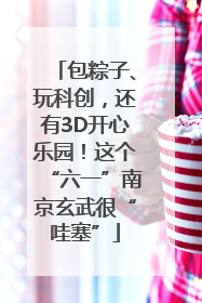包粽子、玩科创，还有3D开心乐园！这个“六一”南京玄武很“哇塞”
