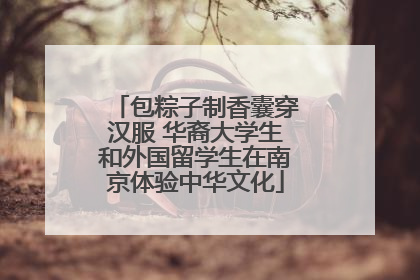 包粽子制香囊穿汉服 华裔大学生和外国留学生在南京体验中华文化