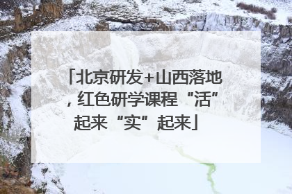 北京研发+山西落地，红色研学课程“活”起来“实”起来