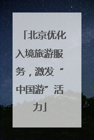 北京优化入境旅游服务，激发“中国游”活力