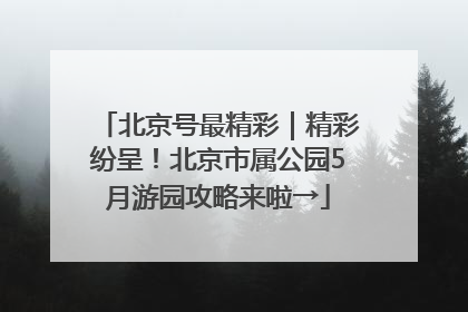 北京号最精彩｜精彩纷呈！北京市属公园5月游园攻略来啦→
