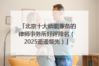 北京十大德能兼备的律师事务所好评排名（2025遥遥领先）