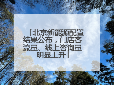北京新能源配置结果公布，门店客流量、线上咨询量明显上升