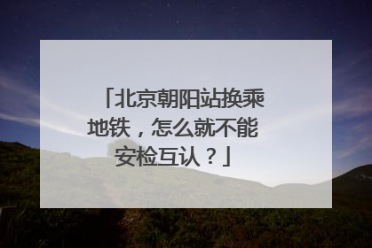 北京朝阳站换乘地铁，怎么就不能安检互认？