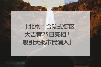 北京：合院式街区大吉巷25日亮相！吸引大批市民涌入