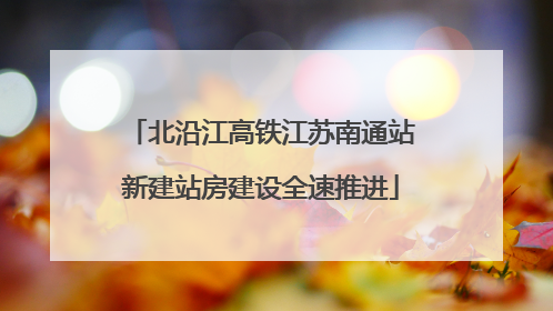北沿江高铁江苏南通站新建站房建设全速推进