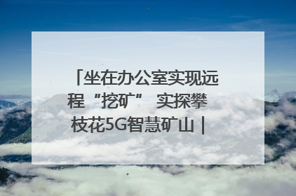 坐在办公室实现远程“挖矿” 实探攀枝花5G智慧矿山｜网络名人四川行