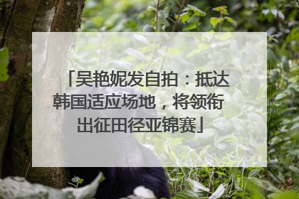 吴艳妮发自拍：抵达韩国适应场地，将领衔出征田径亚锦赛