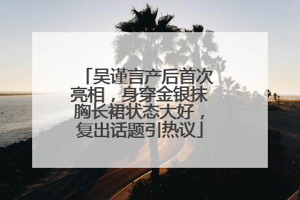 吴谨言产后首次亮相，身穿金银抹胸长裙状态大好，复出话题引热议
